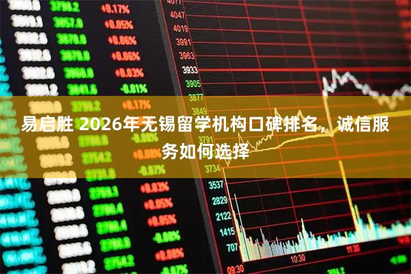 易启胜 2026年无锡留学机构口碑排名，诚信服务如何选择