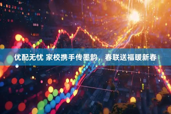 优配无忧 家校携手传墨韵，春联送福暖新春