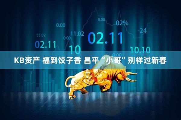 KB资产 福到饺子香 昌平“小哥”别样过新春