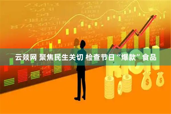 云燚网 聚焦民生关切 检查节日“爆款”食品