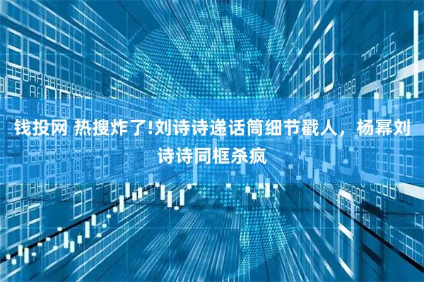 钱投网 热搜炸了!刘诗诗递话筒细节戳人，杨幂刘诗诗同框杀疯