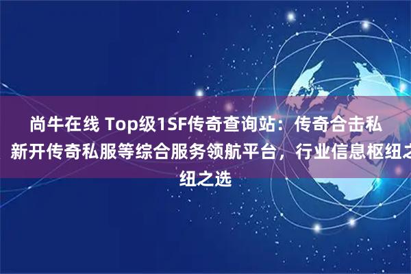 尚牛在线 Top级1SF传奇查询站：传奇合击私服、新开传奇私服等综合服务领航平台，行业信息枢纽之选