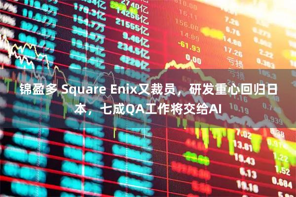锦盈多 Square Enix又裁员，研发重心回归日本，七成QA工作将交给AI