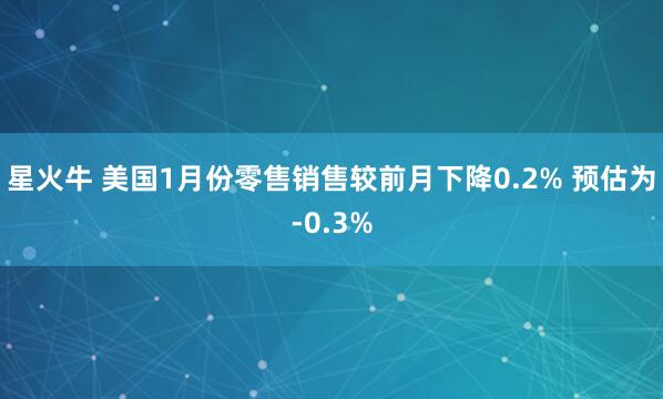 星火牛 美国1月份零售销售较前月下降0.2% 预估为-0.3%