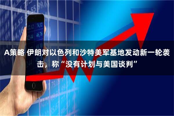 A策略 伊朗对以色列和沙特美军基地发动新一轮袭击，称“没有计划与美国谈判”