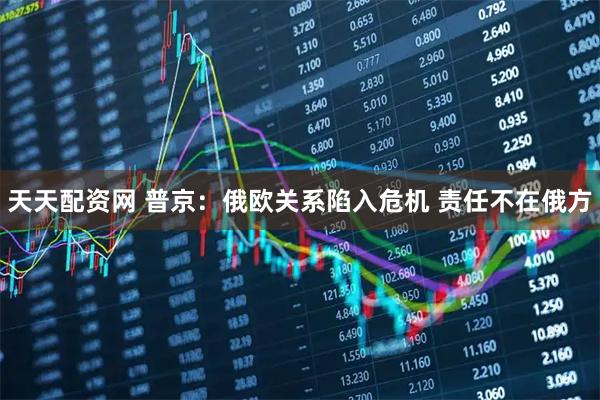 天天配资网 普京：俄欧关系陷入危机 责任不在俄方