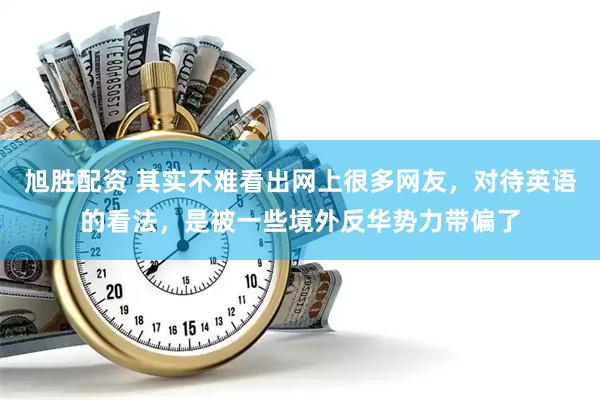 旭胜配资 其实不难看出网上很多网友，对待英语的看法，是被一些境外反华势力带偏了