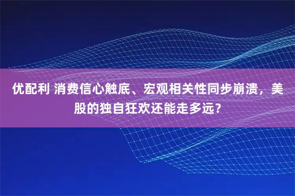 优配利 消费信心触底、宏观相关性同步崩溃，美股的独自狂欢还能走多远？
