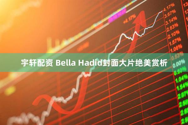 宇轩配资 Bella Hadid封面大片绝美赏析