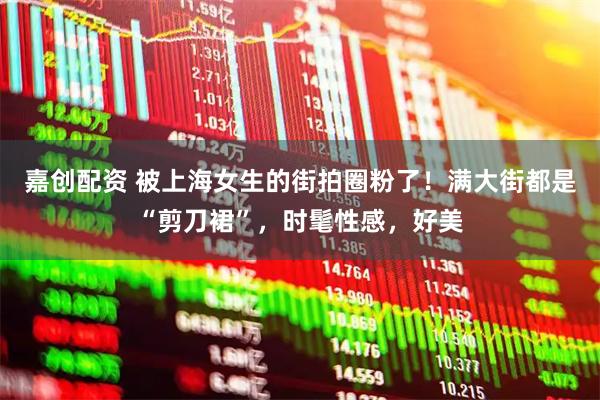 嘉创配资 被上海女生的街拍圈粉了！满大街都是“剪刀裙”，时髦性感，好美