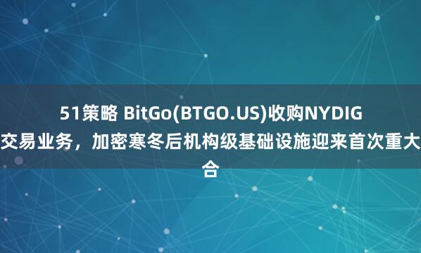 51策略 BitGo(BTGO.US)收购NYDIG机构交易业务，加密寒冬后机构级基础设施迎来首次重大整合