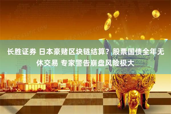 长胜证券 日本豪赌区块链结算？股票国债全年无休交易 专家警告崩盘风险极大