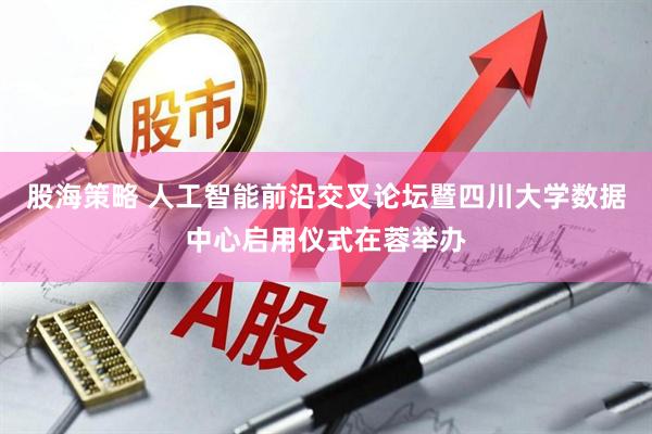 股海策略 人工智能前沿交叉论坛暨四川大学数据中心启用仪式在蓉举办