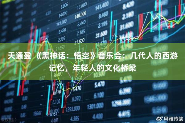 天通盈 《黑神话:悟空》音乐会:几代人的西游记忆,年轻人的文化桥梁